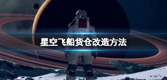 星空飞船货仓怎么扩充 飞船货仓改造方法