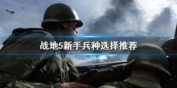 战地5新手选什么兵种？ 新手兵种选择推荐